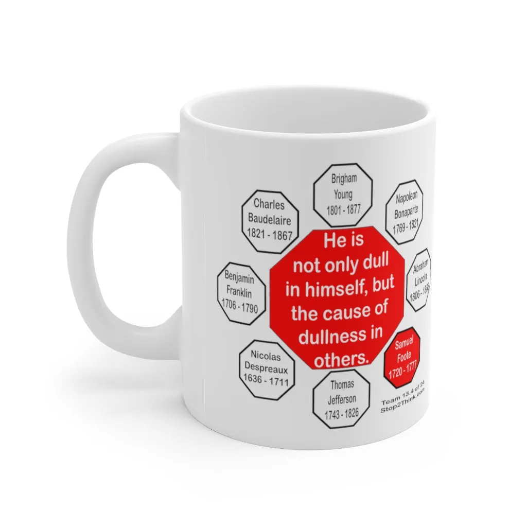 He is not only dull in himself, but the cause of dullness in others.  -  Samuel Foote  1720 - 1777 - Drink Wisely in MugWisdom - Ceramic  11oz cup - MW-13.4
