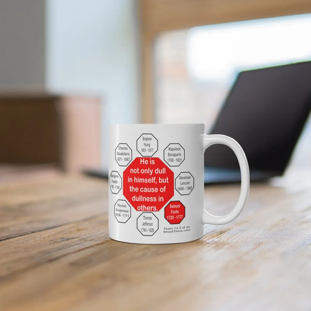 He is not only dull in himself, but the cause of dullness in others.  -  Samuel Foote  1720 - 1777 - Drink Wisely in MugWisdom - Ceramic  11oz cup - MW-13.4